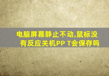 电脑屏幕静止不动,鼠标没有反应关机PP T会保存吗